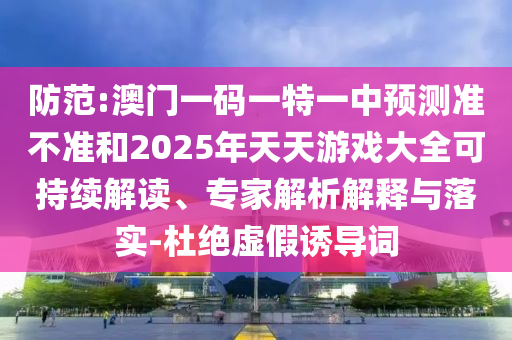 防范:澳門一碼一特一中預測準不準和2025年天天游戲大全可持續解讀、專家解析解釋與落實-杜絕虛假誘導詞